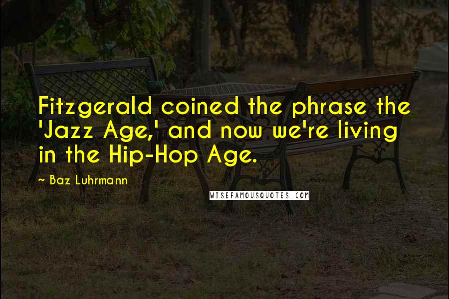 Baz Luhrmann Quotes: Fitzgerald coined the phrase the 'Jazz Age,' and now we're living in the Hip-Hop Age.