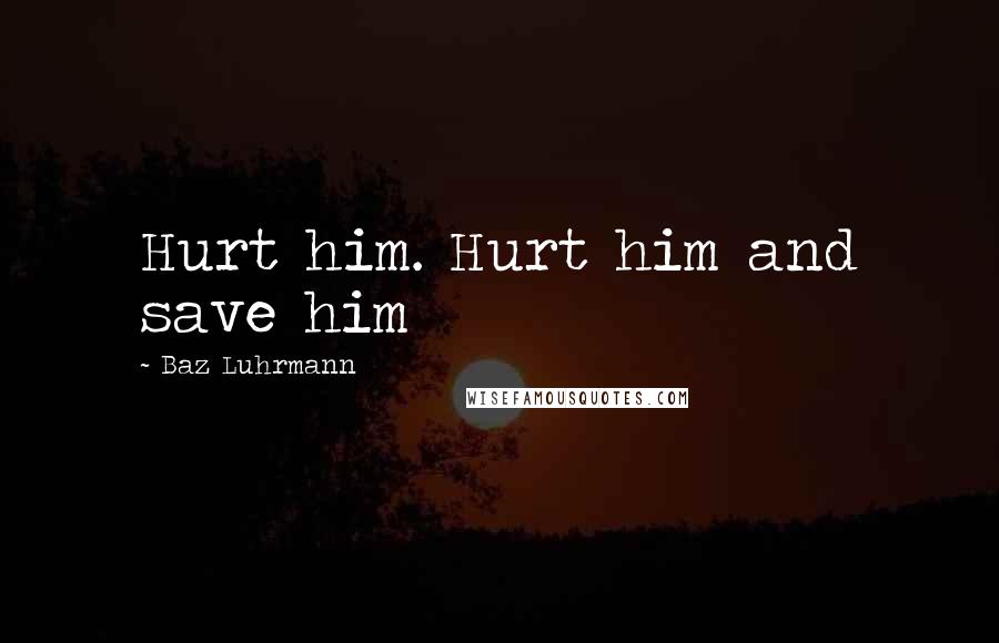 Baz Luhrmann Quotes: Hurt him. Hurt him and save him