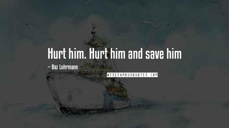 Baz Luhrmann Quotes: Hurt him. Hurt him and save him