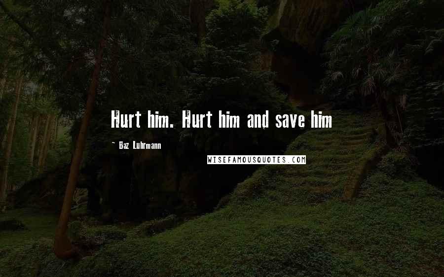 Baz Luhrmann Quotes: Hurt him. Hurt him and save him