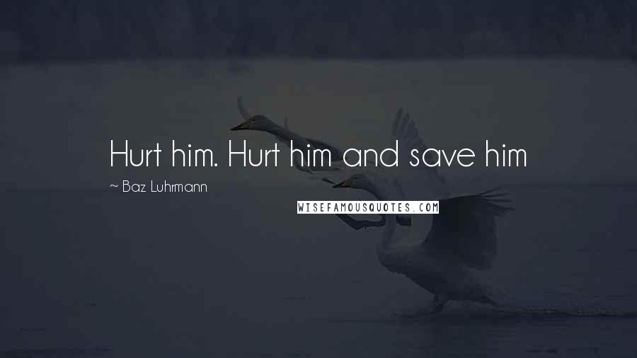 Baz Luhrmann Quotes: Hurt him. Hurt him and save him