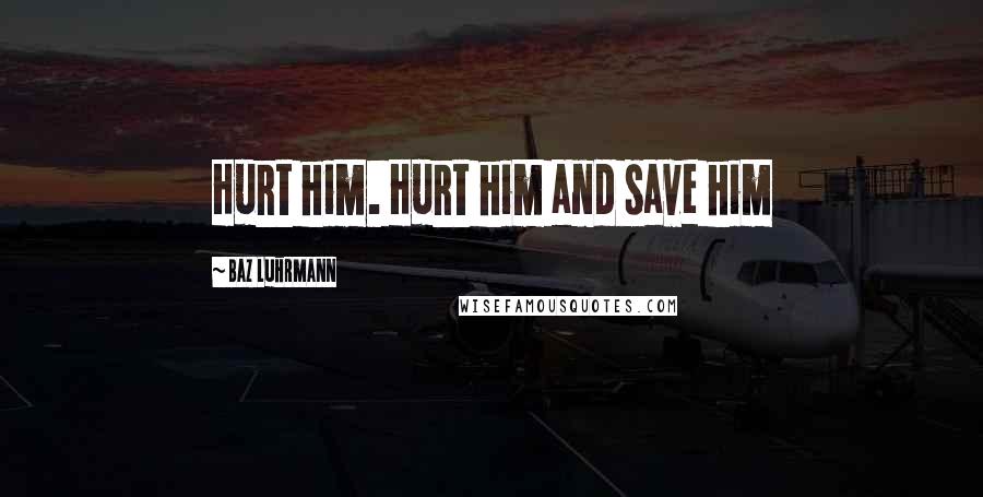 Baz Luhrmann Quotes: Hurt him. Hurt him and save him