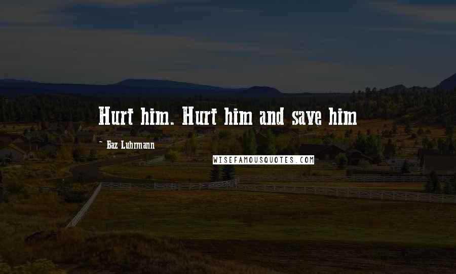 Baz Luhrmann Quotes: Hurt him. Hurt him and save him
