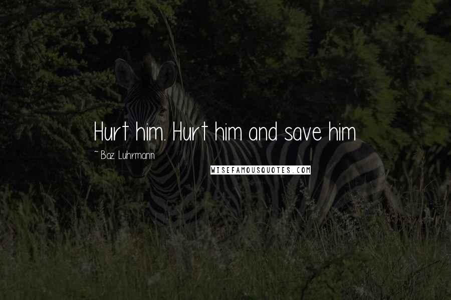 Baz Luhrmann Quotes: Hurt him. Hurt him and save him