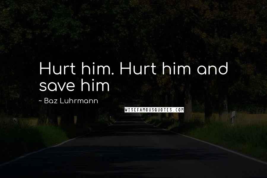 Baz Luhrmann Quotes: Hurt him. Hurt him and save him