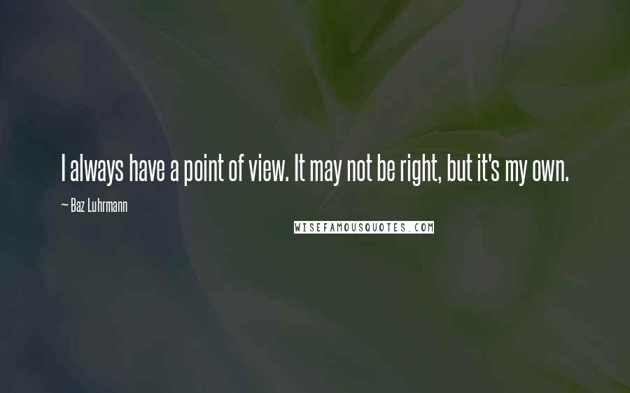 Baz Luhrmann Quotes: I always have a point of view. It may not be right, but it's my own.