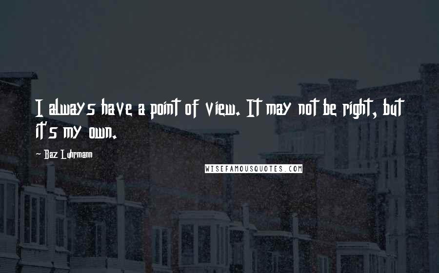 Baz Luhrmann Quotes: I always have a point of view. It may not be right, but it's my own.