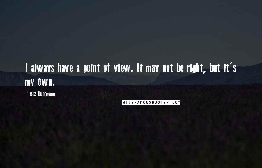 Baz Luhrmann Quotes: I always have a point of view. It may not be right, but it's my own.