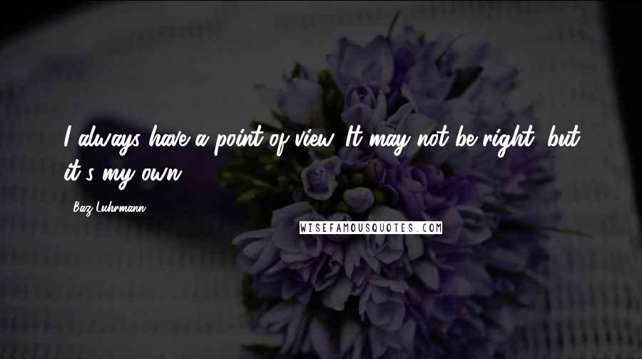 Baz Luhrmann Quotes: I always have a point of view. It may not be right, but it's my own.