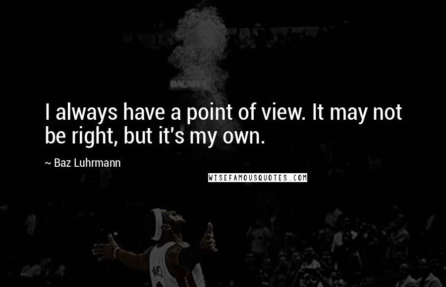 Baz Luhrmann Quotes: I always have a point of view. It may not be right, but it's my own.