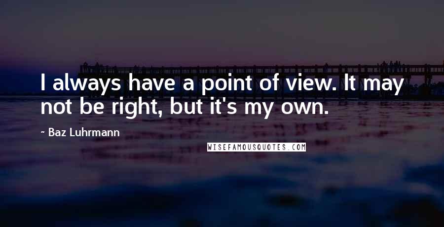 Baz Luhrmann Quotes: I always have a point of view. It may not be right, but it's my own.