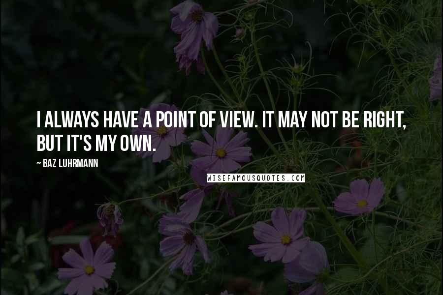 Baz Luhrmann Quotes: I always have a point of view. It may not be right, but it's my own.