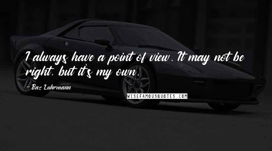 Baz Luhrmann Quotes: I always have a point of view. It may not be right, but it's my own.