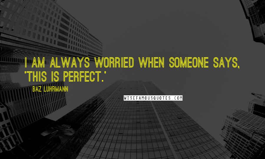 Baz Luhrmann Quotes: I am always worried when someone says, 'This is perfect.'