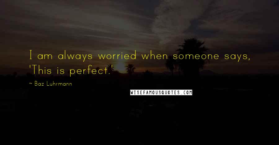 Baz Luhrmann Quotes: I am always worried when someone says, 'This is perfect.'