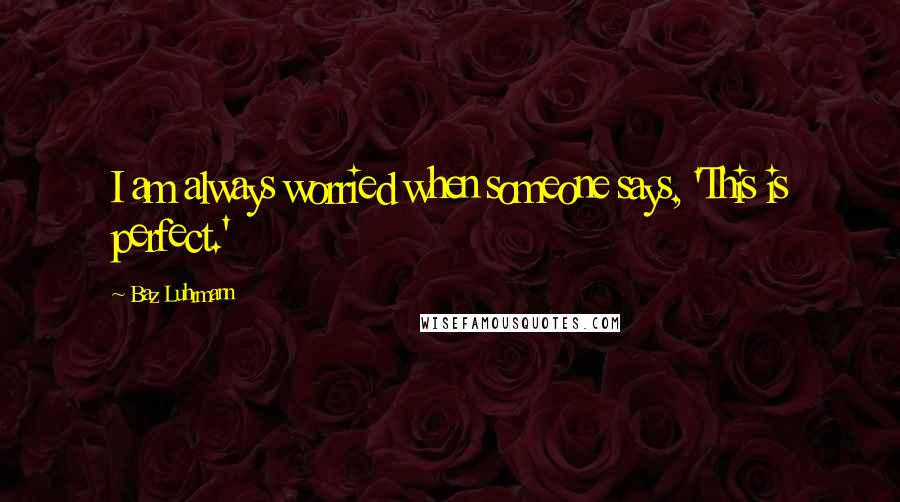 Baz Luhrmann Quotes: I am always worried when someone says, 'This is perfect.'