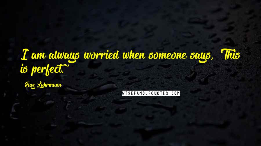 Baz Luhrmann Quotes: I am always worried when someone says, 'This is perfect.'