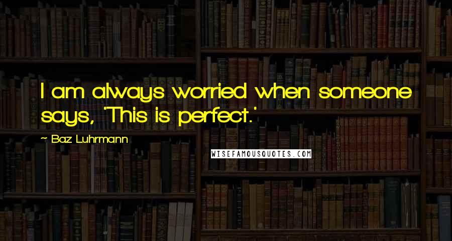 Baz Luhrmann Quotes: I am always worried when someone says, 'This is perfect.'