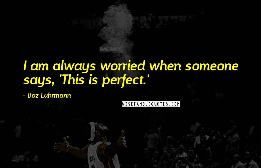 Baz Luhrmann Quotes: I am always worried when someone says, 'This is perfect.'