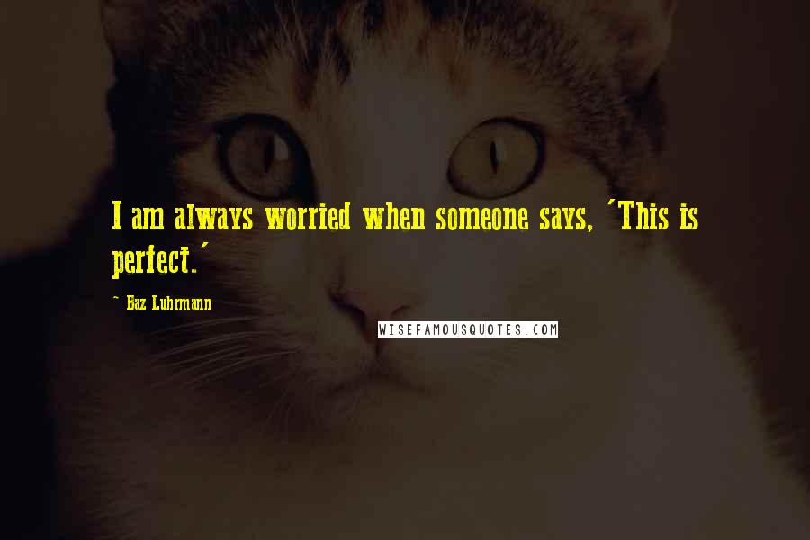 Baz Luhrmann Quotes: I am always worried when someone says, 'This is perfect.'