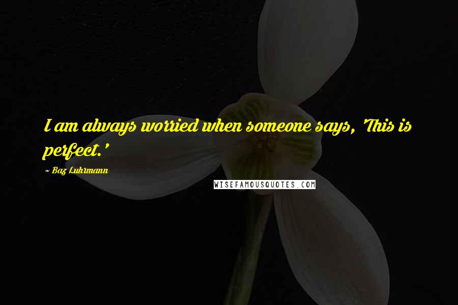 Baz Luhrmann Quotes: I am always worried when someone says, 'This is perfect.'