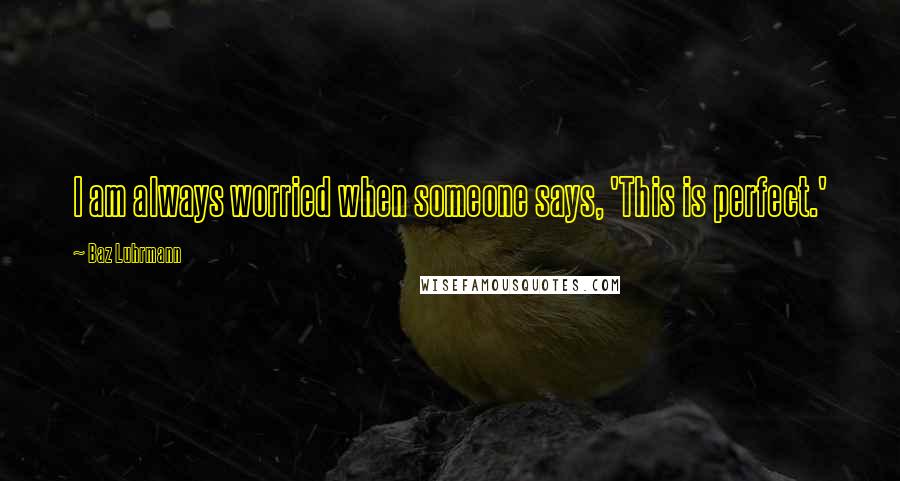 Baz Luhrmann Quotes: I am always worried when someone says, 'This is perfect.'