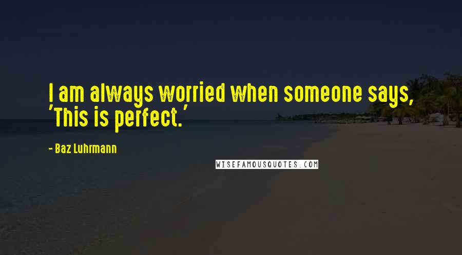 Baz Luhrmann Quotes: I am always worried when someone says, 'This is perfect.'