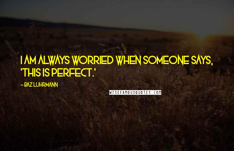 Baz Luhrmann Quotes: I am always worried when someone says, 'This is perfect.'