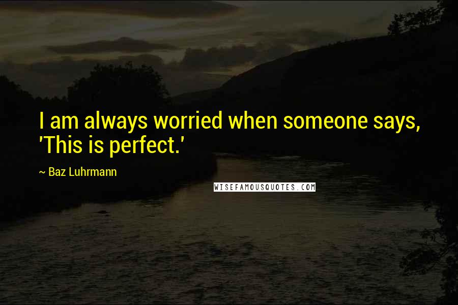 Baz Luhrmann Quotes: I am always worried when someone says, 'This is perfect.'