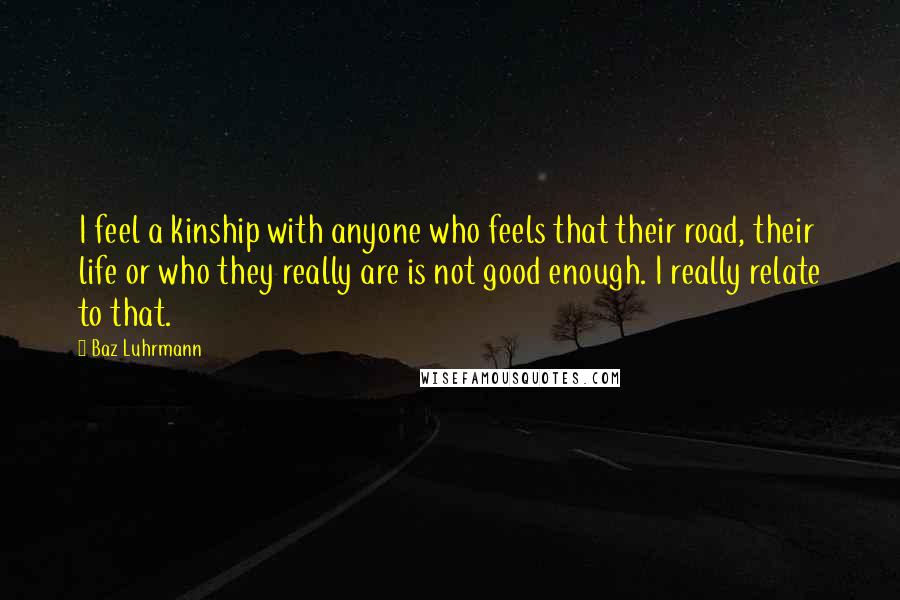 Baz Luhrmann Quotes: I feel a kinship with anyone who feels that their road, their life or who they really are is not good enough. I really relate to that.