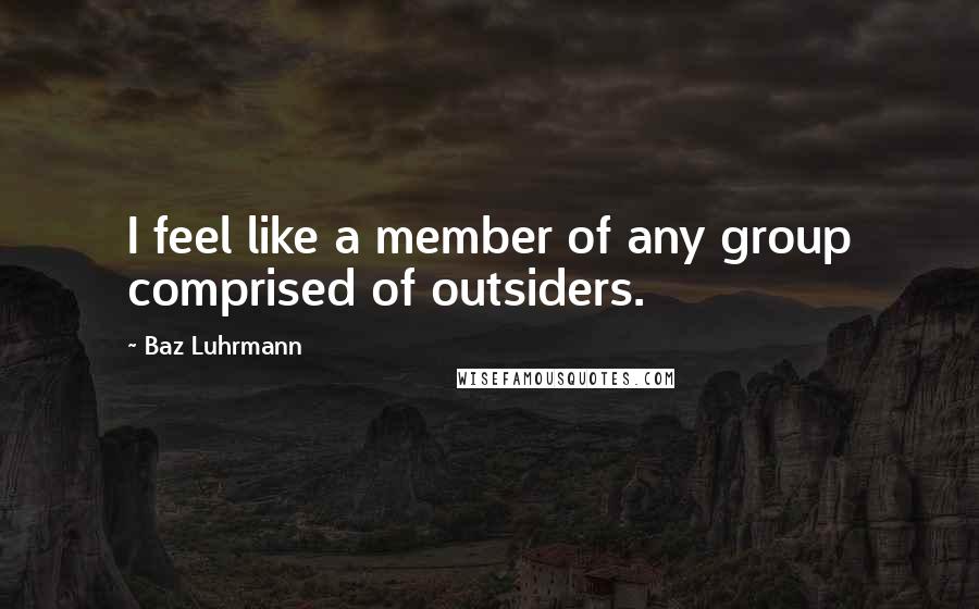 Baz Luhrmann Quotes: I feel like a member of any group comprised of outsiders.