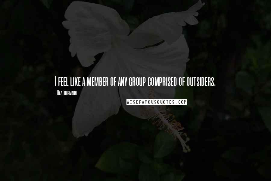 Baz Luhrmann Quotes: I feel like a member of any group comprised of outsiders.