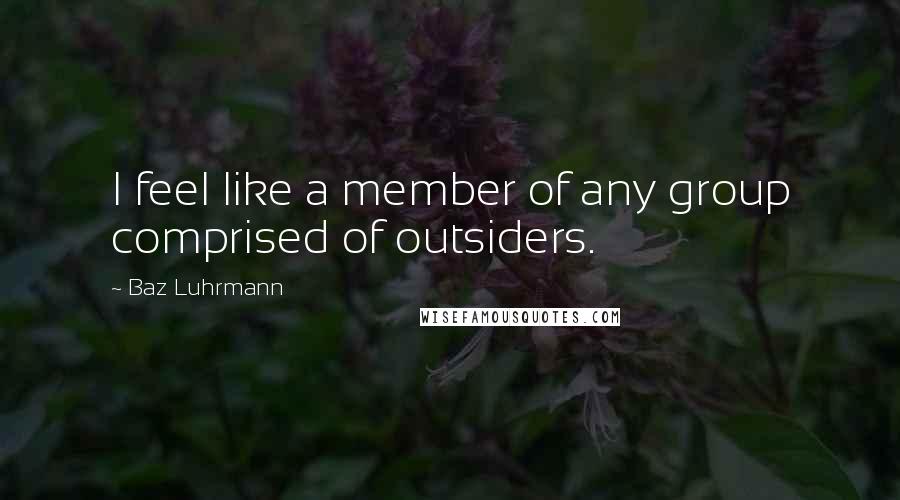 Baz Luhrmann Quotes: I feel like a member of any group comprised of outsiders.