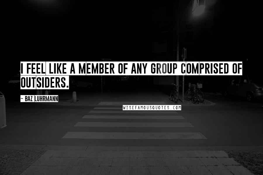 Baz Luhrmann Quotes: I feel like a member of any group comprised of outsiders.