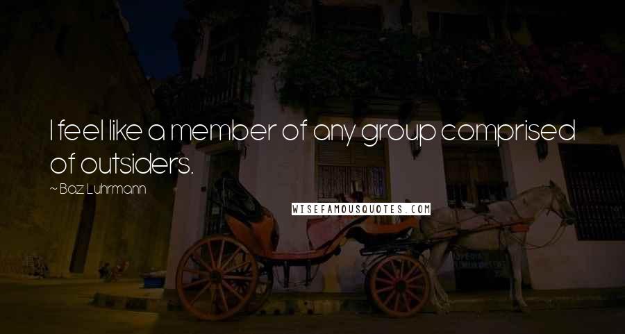 Baz Luhrmann Quotes: I feel like a member of any group comprised of outsiders.