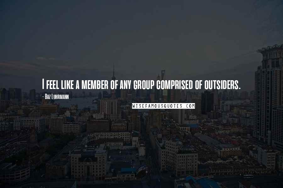 Baz Luhrmann Quotes: I feel like a member of any group comprised of outsiders.