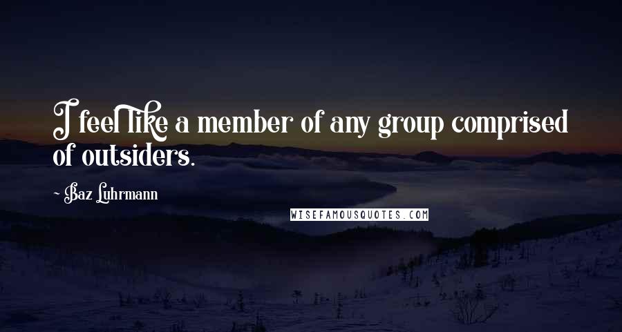 Baz Luhrmann Quotes: I feel like a member of any group comprised of outsiders.