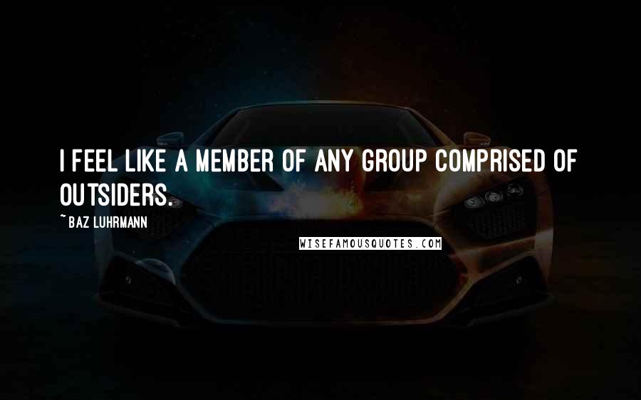 Baz Luhrmann Quotes: I feel like a member of any group comprised of outsiders.