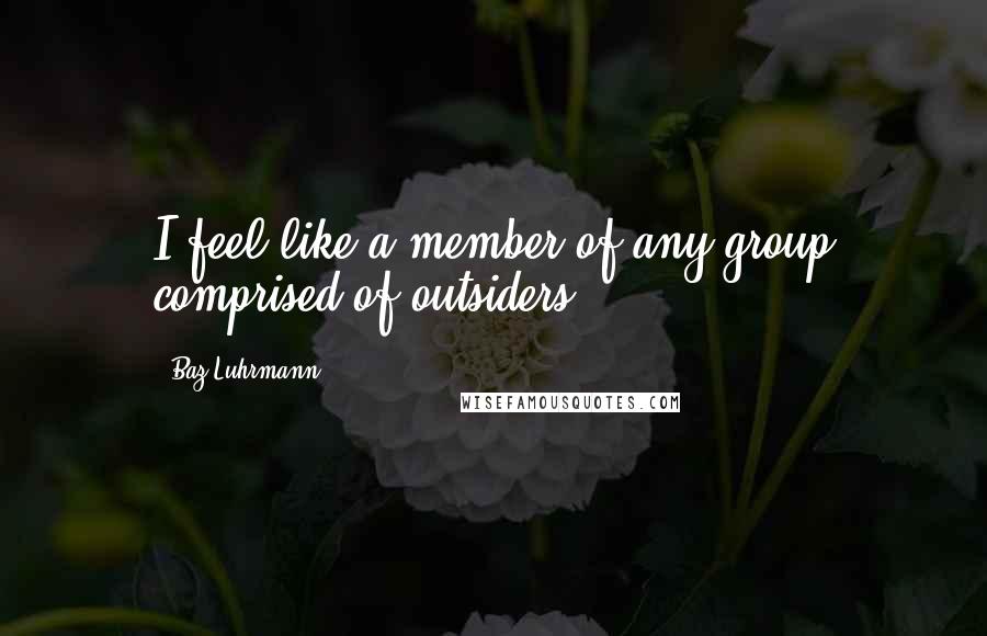 Baz Luhrmann Quotes: I feel like a member of any group comprised of outsiders.