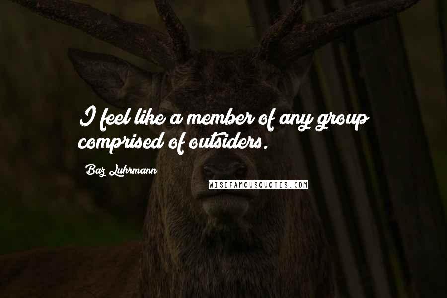 Baz Luhrmann Quotes: I feel like a member of any group comprised of outsiders.