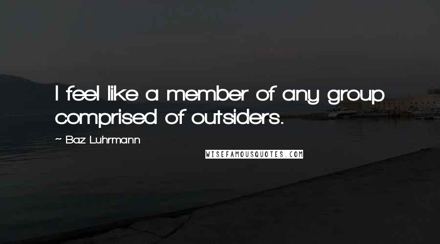 Baz Luhrmann Quotes: I feel like a member of any group comprised of outsiders.