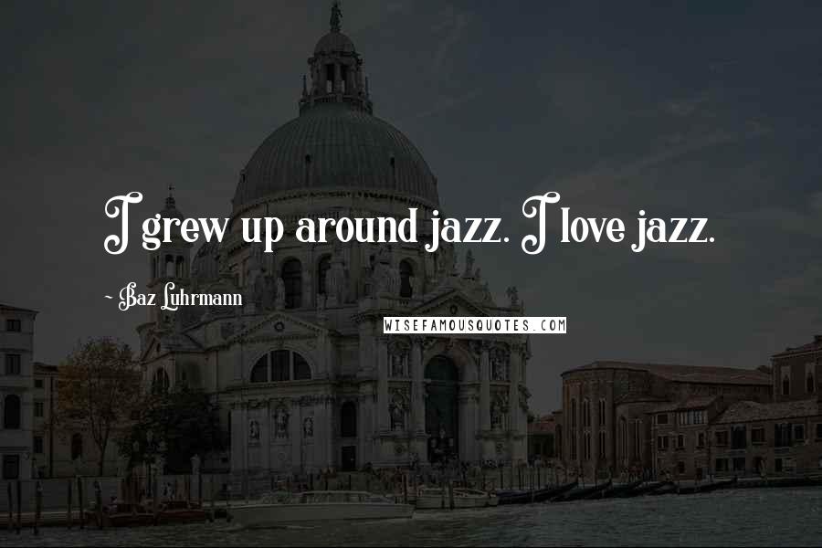 Baz Luhrmann Quotes: I grew up around jazz. I love jazz.