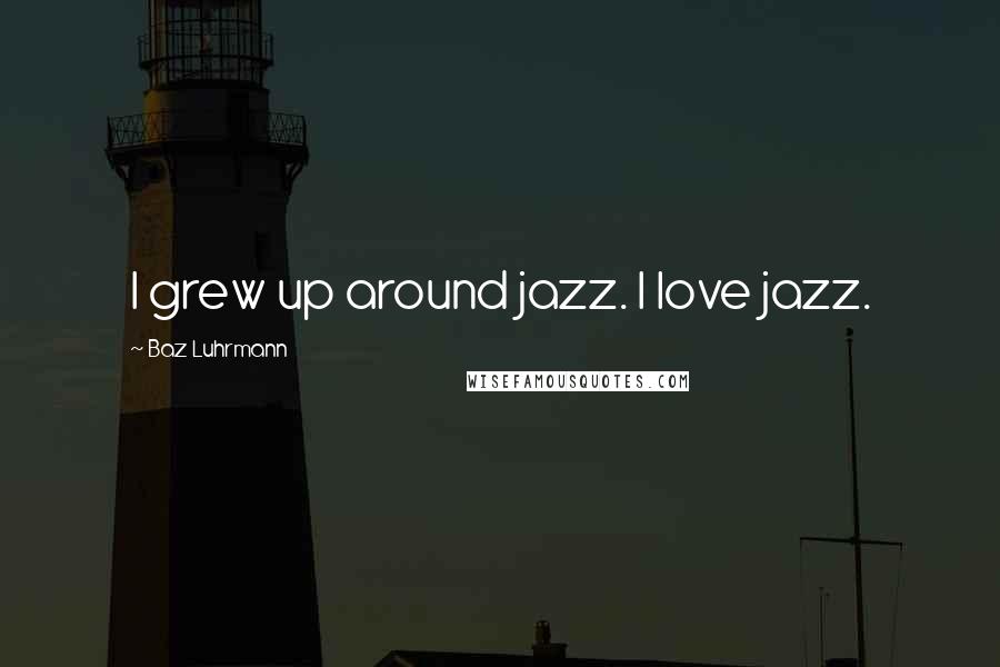 Baz Luhrmann Quotes: I grew up around jazz. I love jazz.