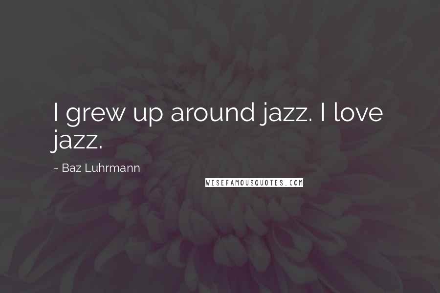 Baz Luhrmann Quotes: I grew up around jazz. I love jazz.