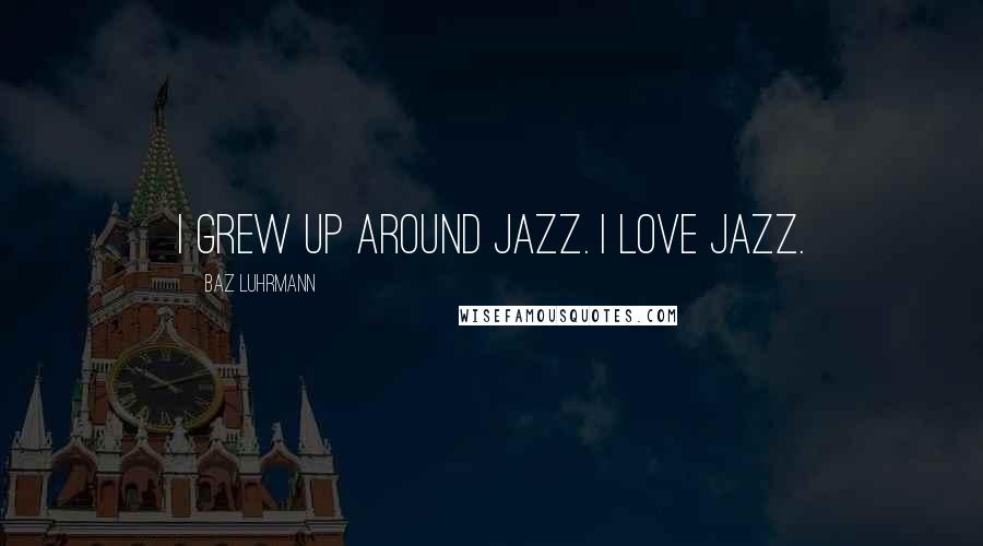 Baz Luhrmann Quotes: I grew up around jazz. I love jazz.