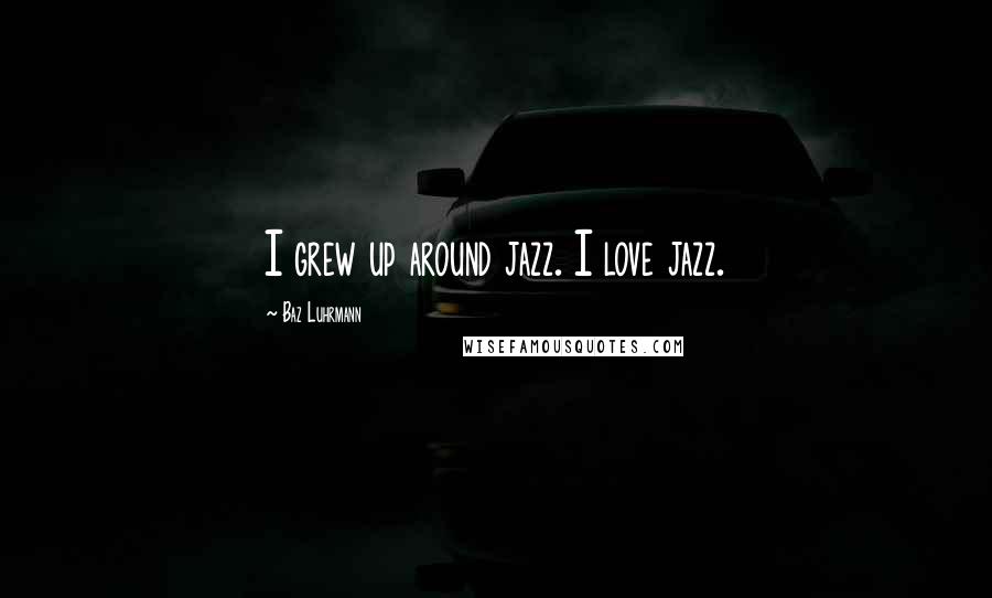 Baz Luhrmann Quotes: I grew up around jazz. I love jazz.