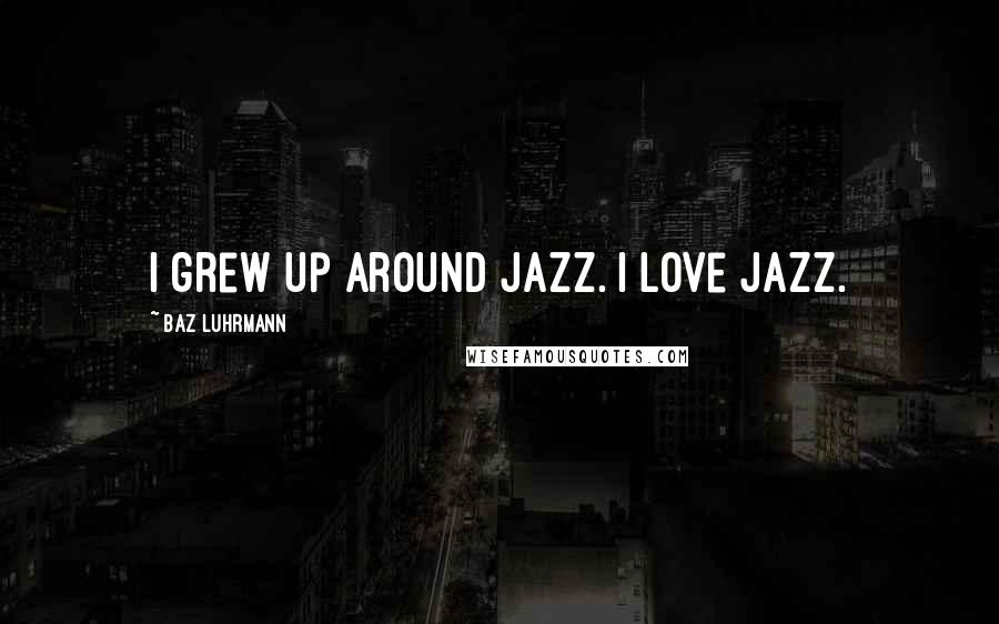 Baz Luhrmann Quotes: I grew up around jazz. I love jazz.