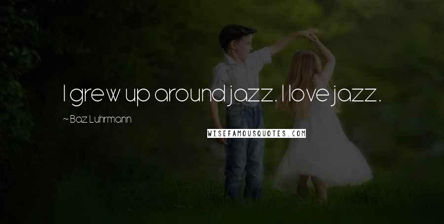 Baz Luhrmann Quotes: I grew up around jazz. I love jazz.