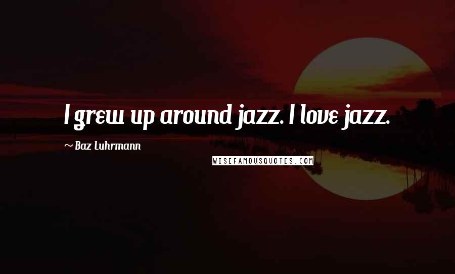 Baz Luhrmann Quotes: I grew up around jazz. I love jazz.