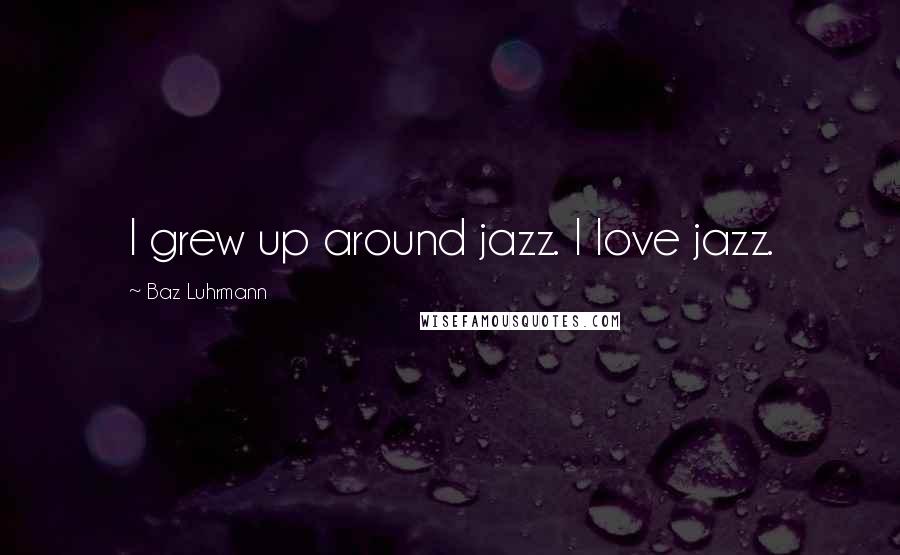 Baz Luhrmann Quotes: I grew up around jazz. I love jazz.